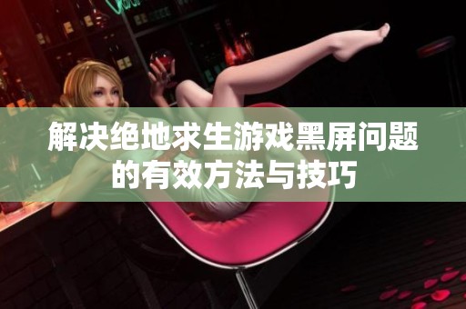 解决绝地求生游戏黑屏问题的有效方法与技巧