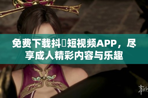免费下载抖抈短视频APP，尽享成人精彩内容与乐趣