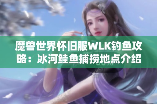 魔兽世界怀旧服WLK钓鱼攻略：冰河鲑鱼捕捞地点介绍