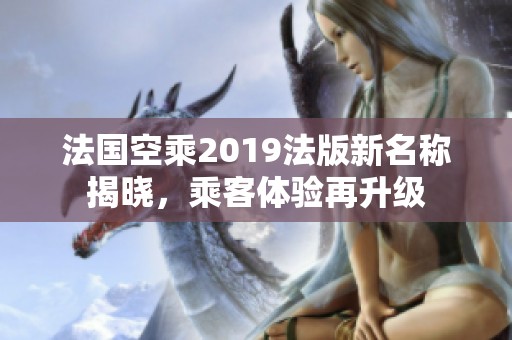 法国空乘2019法版新名称揭晓，乘客体验再升级