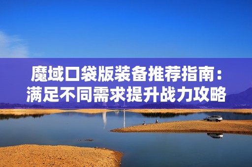 魔域口袋版装备推荐指南：满足不同需求提升战力攻略