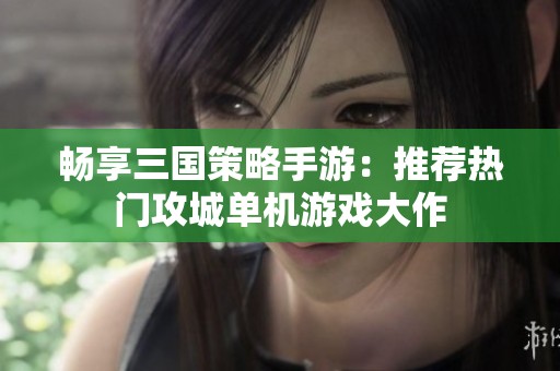 畅享三国策略手游：推荐热门攻城单机游戏大作