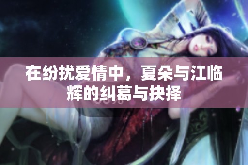 在纷扰爱情中，夏朵与江临辉的纠葛与抉择