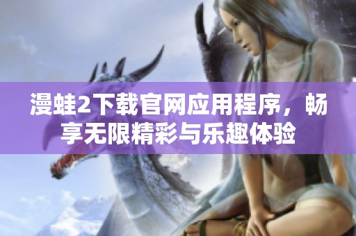 漫蛙2下载官网应用程序，畅享无限精彩与乐趣体验