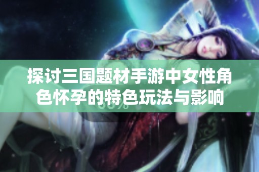 探讨三国题材手游中女性角色怀孕的特色玩法与影响