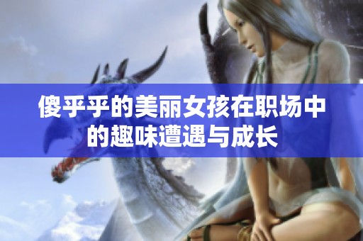 傻乎乎的美丽女孩在职场中的趣味遭遇与成长