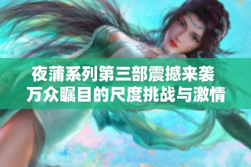 夜蒲系列第三部震撼来袭 万众瞩目的尺度挑战与激情纷呈