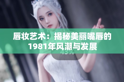 唇妆艺术：揭秘美丽嘴唇的1981年风潮与发展