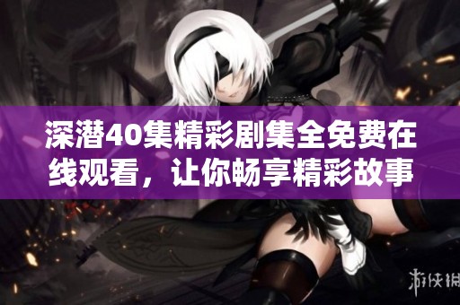 深潜40集精彩剧集全免费在线观看，让你畅享精彩故事