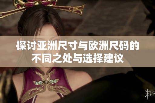 探讨亚洲尺寸与欧洲尺码的不同之处与选择建议