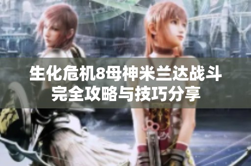 生化危机8母神米兰达战斗完全攻略与技巧分享