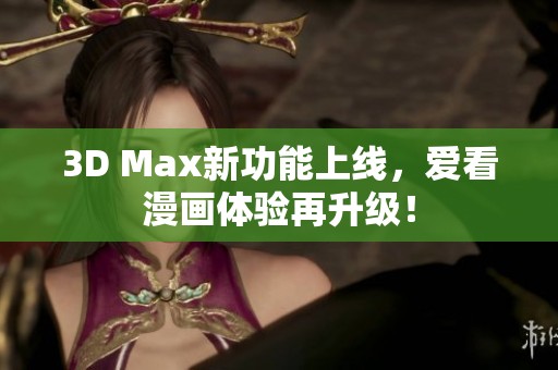 3D Max新功能上线，爱看漫画体验再升级！