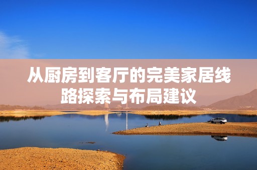 从厨房到客厅的完美家居线路探索与布局建议