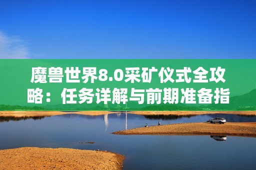 魔兽世界8.0采矿仪式全攻略：任务详解与前期准备指南