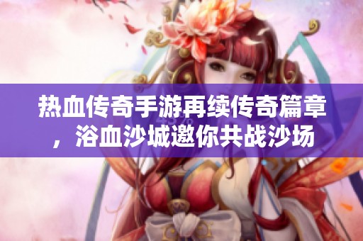 热血传奇手游再续传奇篇章，浴血沙城邀你共战沙场