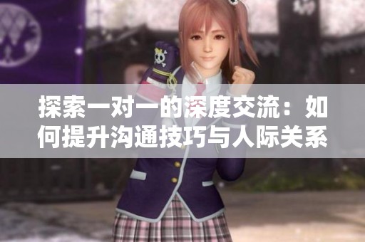 探索一对一的深度交流：如何提升沟通技巧与人际关系