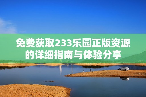 免费获取233乐园正版资源的详细指南与体验分享