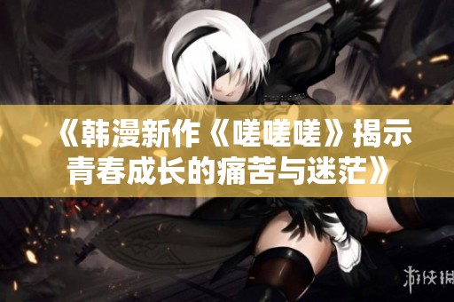 《韩漫新作《嗟嗟嗟》揭示青春成长的痛苦与迷茫》