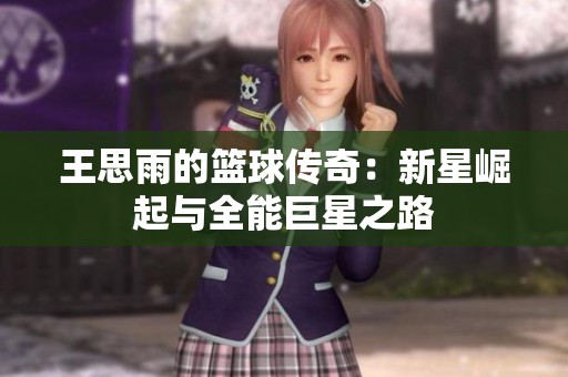 王思雨的篮球传奇：新星崛起与全能巨星之路