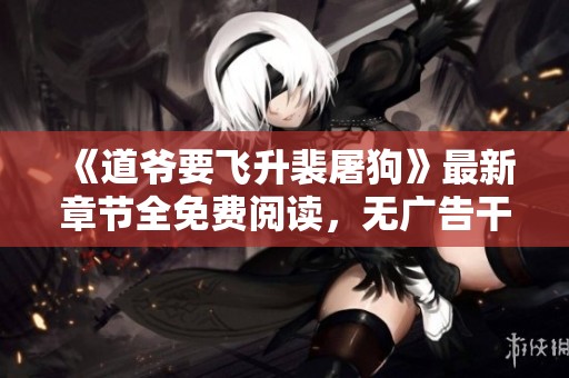 《道爷要飞升裴屠狗》最新章节全免费阅读，无广告干扰畅享精彩内容