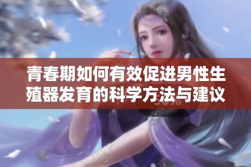 青春期如何有效促进男性生殖器发育的科学方法与建议