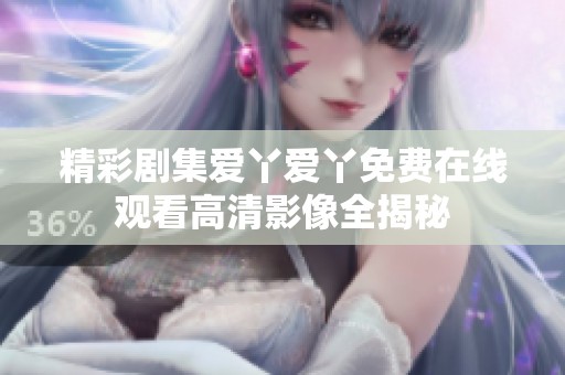 精彩剧集爱丫爱丫免费在线观看高清影像全揭秘