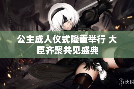 公主成人仪式隆重举行 大臣齐聚共见盛典