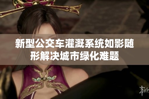 新型公交车灌溉系统如影随形解决城市绿化难题