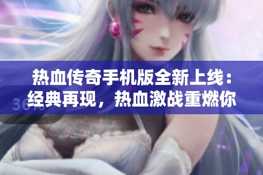 热血传奇手机版全新上线：经典再现，热血激战重燃你的激情