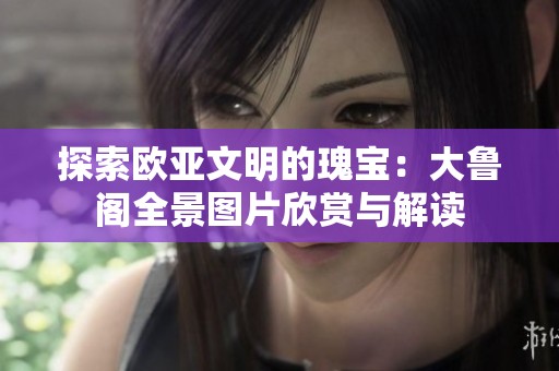探索欧亚文明的瑰宝：大鲁阁全景图片欣赏与解读