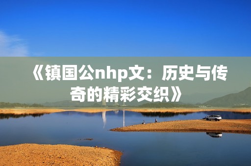 《镇国公nhp文：历史与传奇的精彩交织》