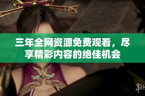 三年全网资源免费观看，尽享精彩内容的绝佳机会