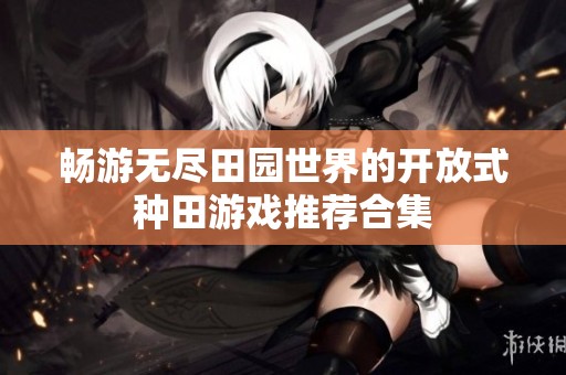 畅游无尽田园世界的开放式种田游戏推荐合集