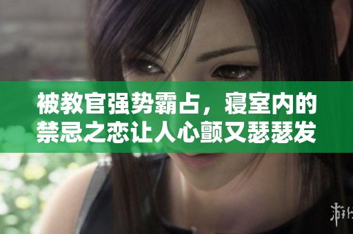 被教官强势霸占，寝室内的禁忌之恋让人心颤又瑟瑟发抖