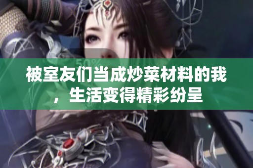 被室友们当成炒菜材料的我，生活变得精彩纷呈