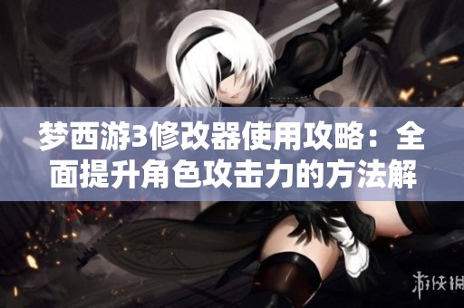 梦西游3修改器使用攻略：全面提升角色攻击力的方法解析