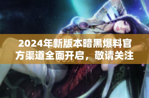 2024年新版本暗黑爆料官方渠道全面开启，敬请关注