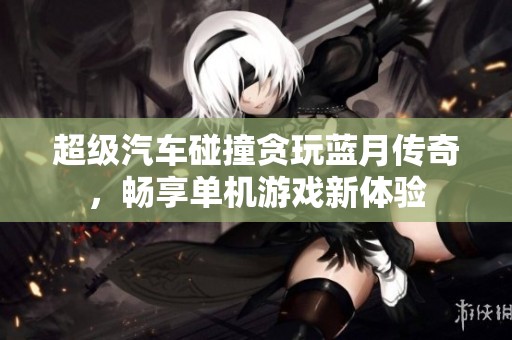 超级汽车碰撞贪玩蓝月传奇，畅享单机游戏新体验