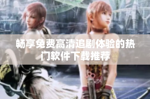 畅享免费高清追剧体验的热门软件下载推荐