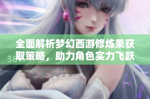 全面解析梦幻西游修炼果获取策略，助力角色实力飞跃提升