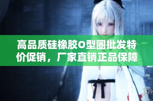 高品质硅橡胶O型圈批发特价促销，厂家直销正品保障