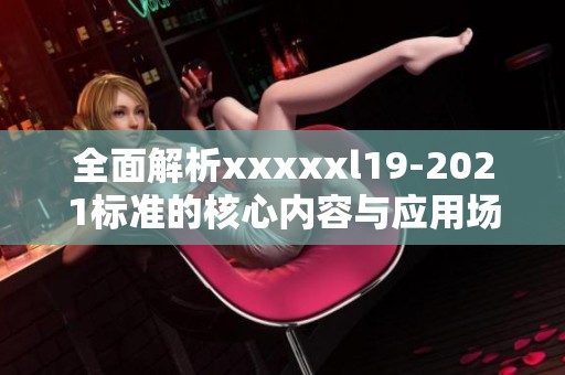 全面解析xxxxxl19-2021标准的核心内容与应用场景