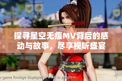 探寻星空无痕MV背后的感动与故事，尽享视听盛宴