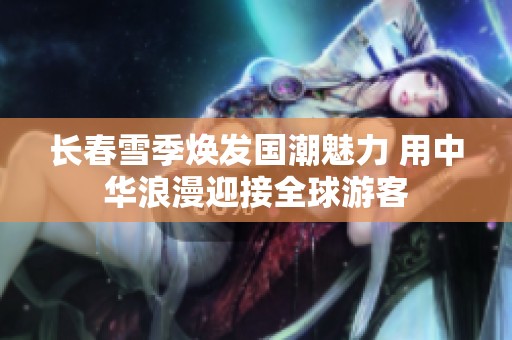 长春雪季焕发国潮魅力 用中华浪漫迎接全球游客