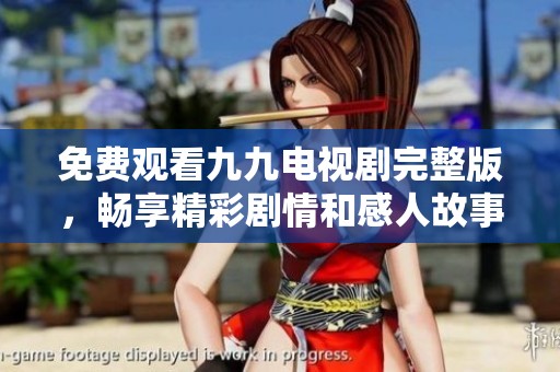 免费观看九九电视剧完整版，畅享精彩剧情和感人故事