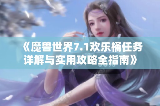 《魔兽世界7.1欢乐桶任务详解与实用攻略全指南》