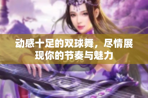 动感十足的双球舞，尽情展现你的节奏与魅力