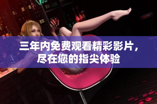 三年内免费观看精彩影片，尽在您的指尖体验