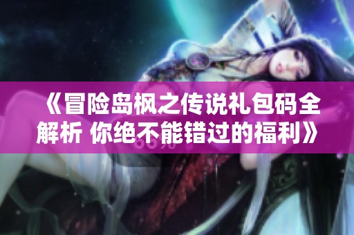 《冒险岛枫之传说礼包码全解析 你绝不能错过的福利》