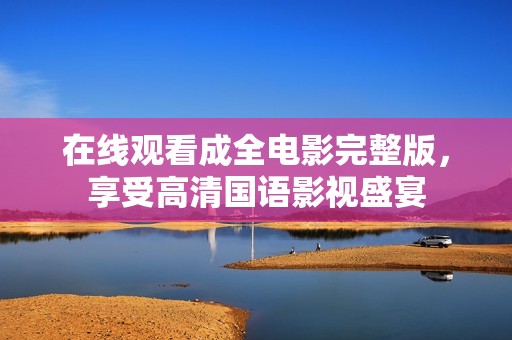 在线观看成全电影完整版，享受高清国语影视盛宴